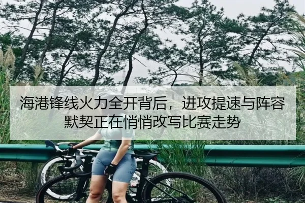 海港锋线火力全开背后，进攻提速与阵容默契正在悄悄改写比赛走势 | kaiyun